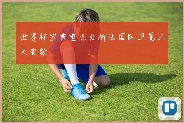 世界杯宝典重点分析法国队卫冕三大变数