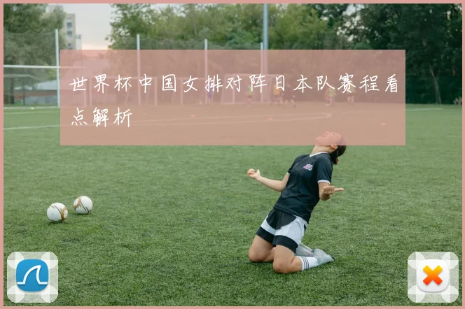 世界杯中国女排对阵日本队赛程看点解析