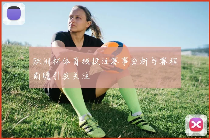 欧洲杯体育线投注赛事分析与赛程前瞻引发关注
