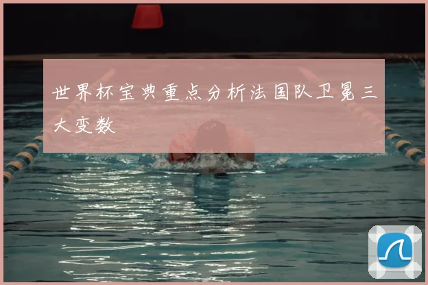 世界杯宝典重点分析法国队卫冕三大变数
