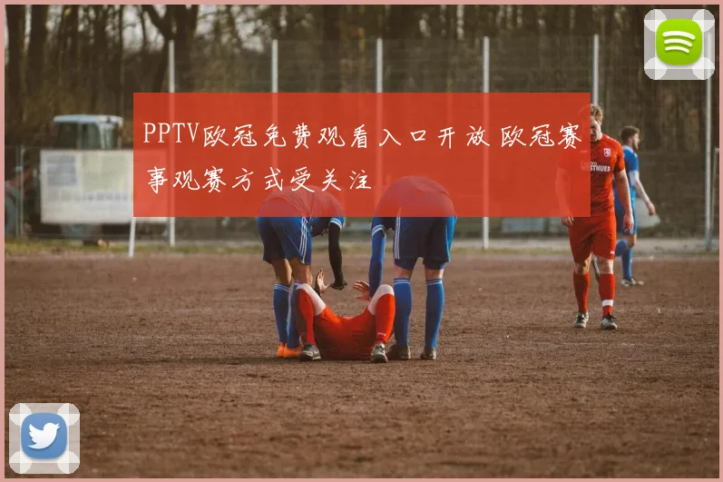 PPTV欧冠免费观看入口开放 欧冠赛事观赛方式受关注