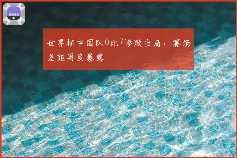 世界杯中国队0比7惨败出局，赛场差距再度暴露