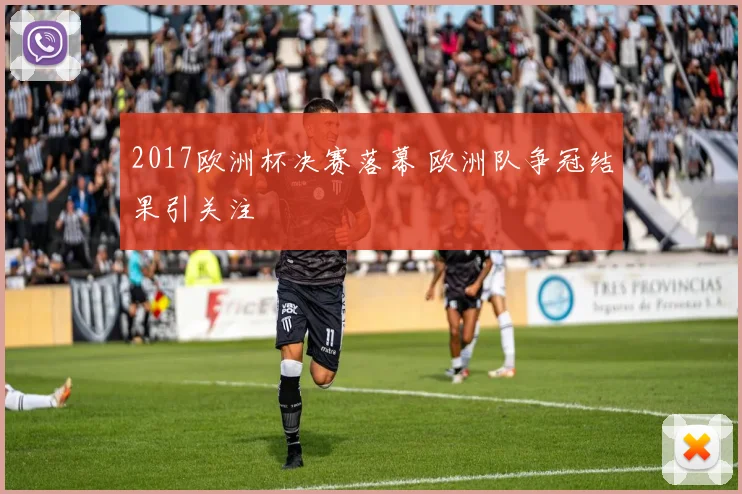 2017欧洲杯决赛落幕 欧洲队争冠结果引关注