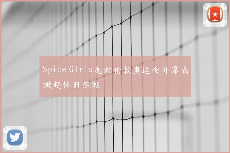 Spice Girls亮相伦敦奥运会开幕式掀起怀旧热潮