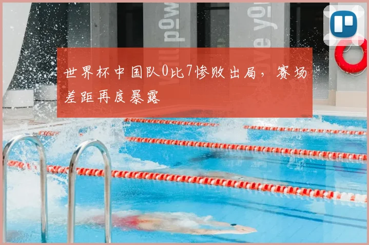世界杯中国队0比7惨败出局，赛场差距再度暴露