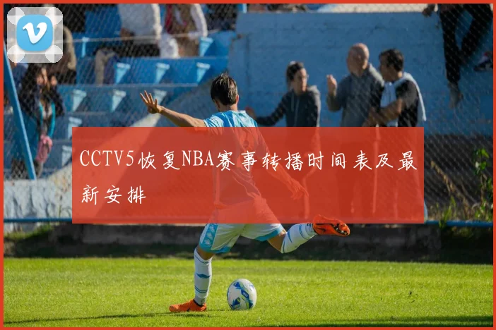 CCTV5恢复NBA赛事转播时间表及最新安排