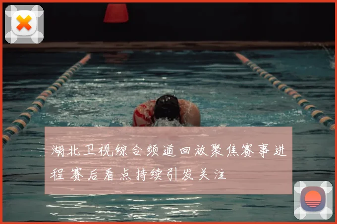 湖北卫视综合频道回放聚焦赛事进程 赛后看点持续引发关注