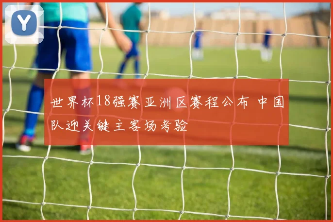 世界杯18强赛亚洲区赛程公布 中国队迎关键主客场考验