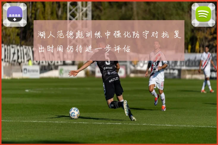 湖人范德彪训练中强化防守对抗 复出时间仍待进一步评估