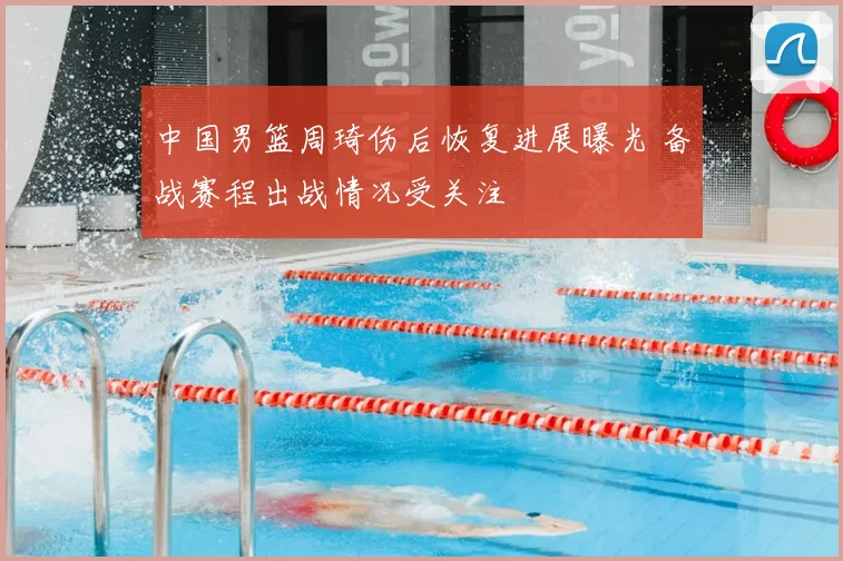 中国男篮周琦伤后恢复进展曝光 备战赛程出战情况受关注