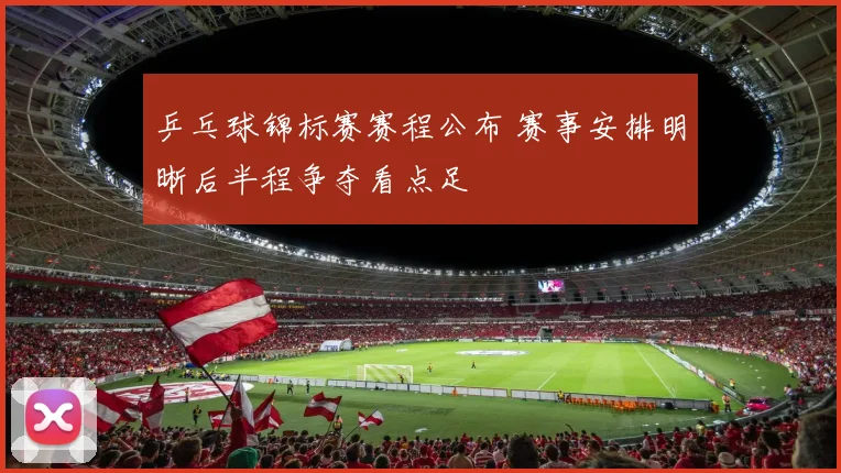 乒乓球锦标赛赛程公布 赛事安排明晰后半程争夺看点足