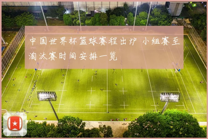 中国世界杯篮球赛程出炉 小组赛至淘汰赛时间安排一览