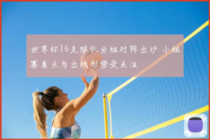 世界杯16支球队分组对阵出炉 小组赛看点与出线形势受关注