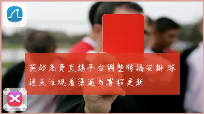 英超免费直播平台调整转播安排 球迷关注观看渠道与赛程更新