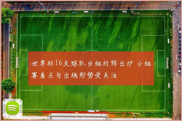 世界杯16支球队分组对阵出炉 小组赛看点与出线形势受关注