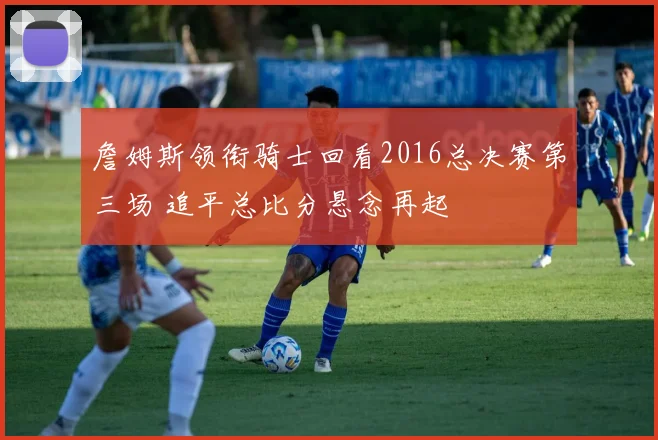 詹姆斯领衔骑士回看2016总决赛第三场 追平总比分悬念再起