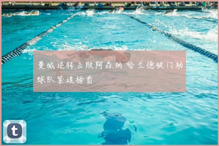 曼城逆转击败阿森纳 哈兰德破门助球队紧追榜首