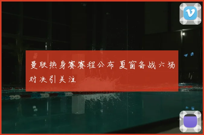 曼联热身赛赛程公布 夏窗备战六场对决引关注