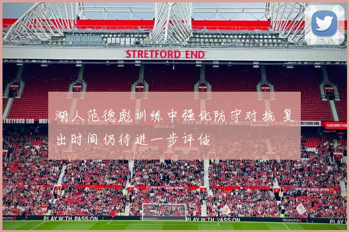 湖人范德彪训练中强化防守对抗 复出时间仍待进一步评估