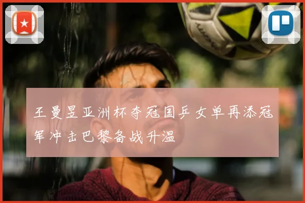 王曼昱亚洲杯夺冠国乒女单再添冠军冲击巴黎备战升温