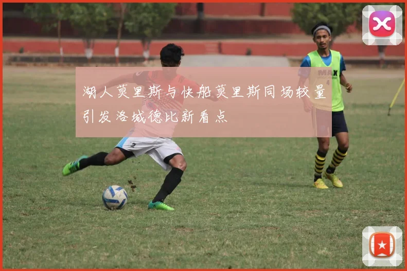 湖人莫里斯与快船莫里斯同场较量引发洛城德比新看点