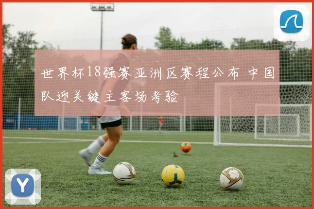 世界杯18强赛亚洲区赛程公布 中国队迎关键主客场考验