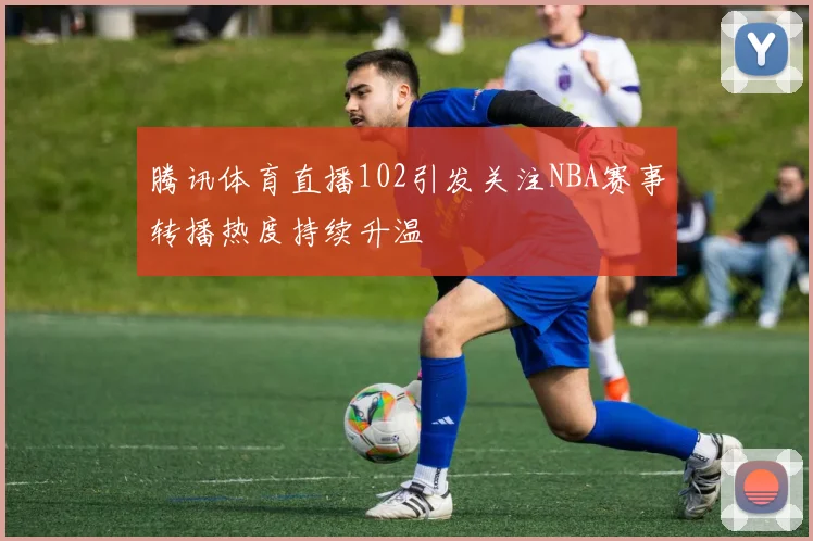 腾讯体育直播102引发关注NBA赛事转播热度持续升温