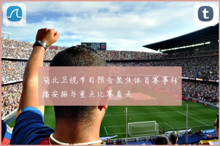 湖北卫视节目预告聚焦体育赛事转播安排与重点比赛看点