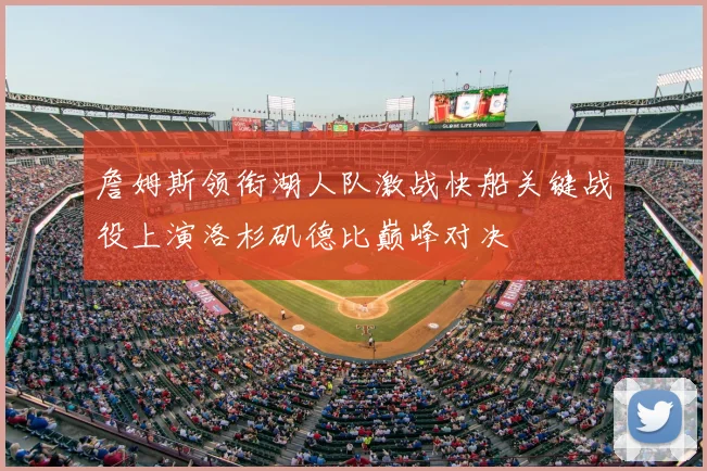 詹姆斯领衔湖人队激战快船关键战役上演洛杉矶德比巅峰对决