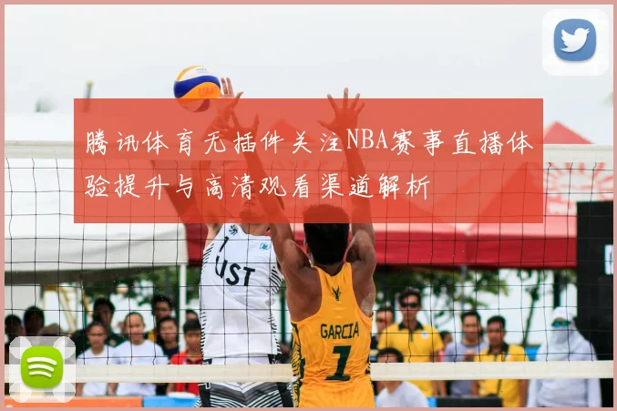 腾讯体育无插件关注NBA赛事直播体验提升与高清观看渠道解析