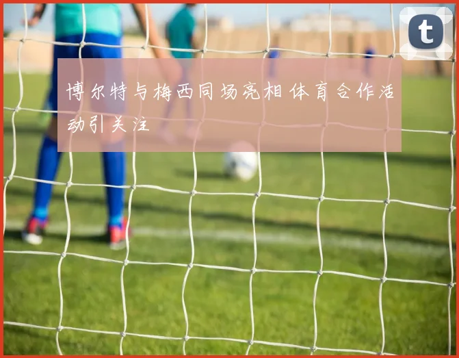 博尔特与梅西同场亮相 体育合作活动引关注