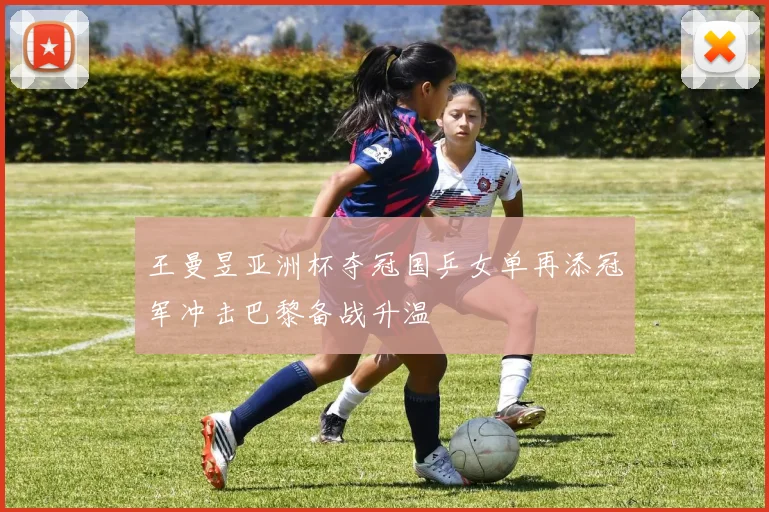 王曼昱亚洲杯夺冠国乒女单再添冠军冲击巴黎备战升温