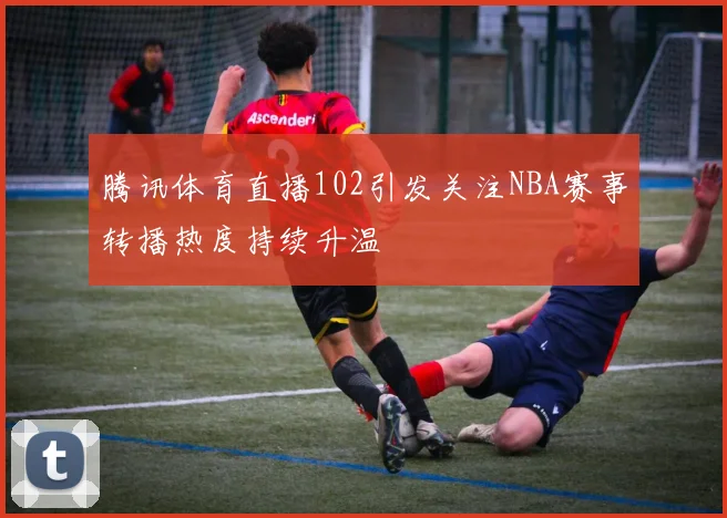 腾讯体育直播102引发关注NBA赛事转播热度持续升温