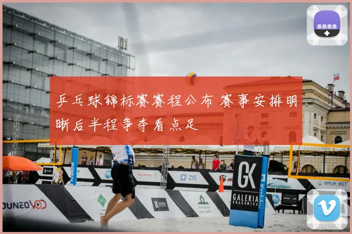 乒乓球锦标赛赛程公布 赛事安排明晰后半程争夺看点足