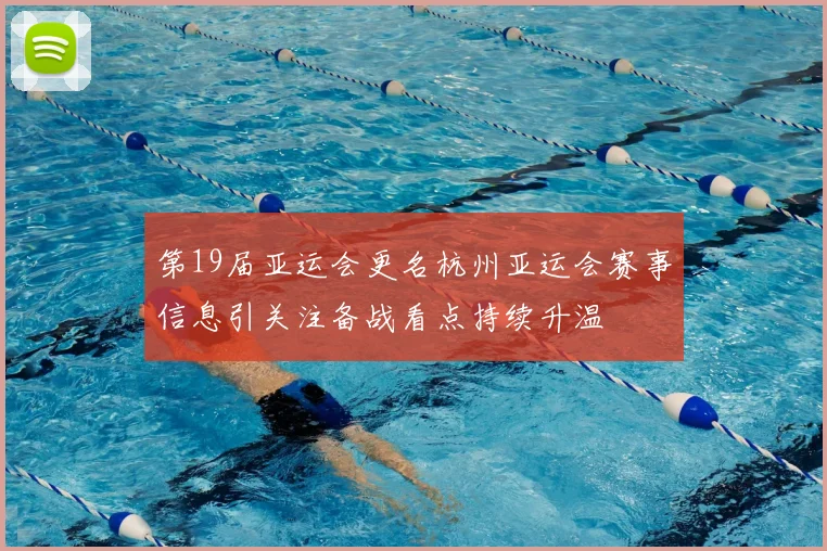 第19届亚运会更名杭州亚运会赛事信息引关注备战看点持续升温
