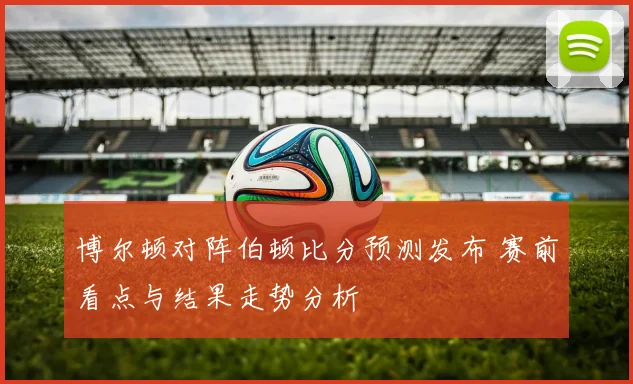 博尔顿对阵伯顿比分预测发布 赛前看点与结果走势分析