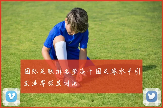国际足联排名垫底十国足球水平引发业界深度讨论