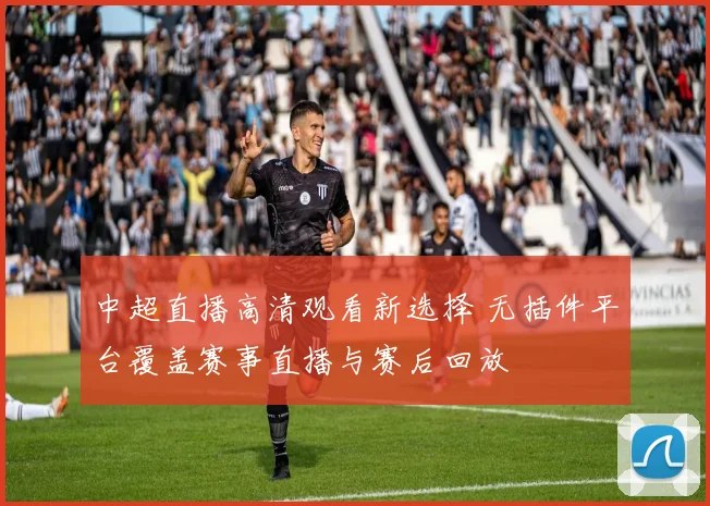 中超直播高清观看新选择 无插件平台覆盖赛事直播与赛后回放