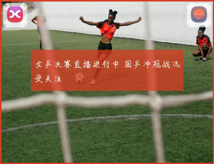 女乒决赛直播进行中 国乒冲冠战况受关注