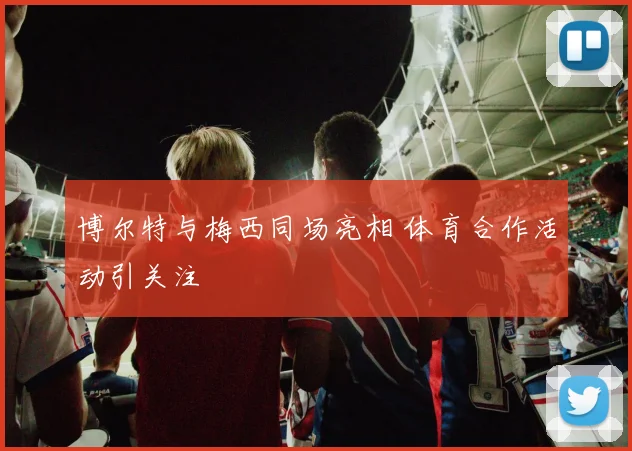 博尔特与梅西同场亮相 体育合作活动引关注