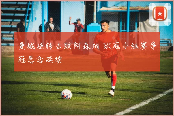 曼城逆转击败阿森纳 欧冠小组赛争冠悬念延续