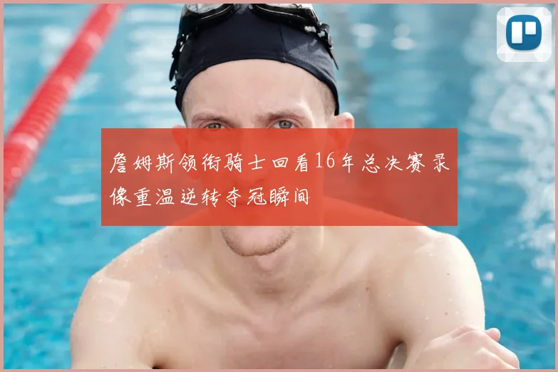 詹姆斯领衔骑士回看16年总决赛录像重温逆转夺冠瞬间