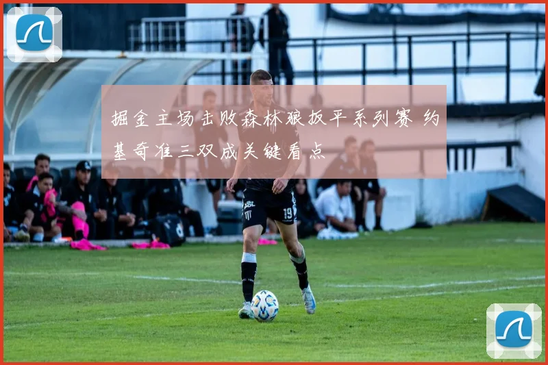 掘金主场击败森林狼扳平系列赛 约基奇准三双成关键看点