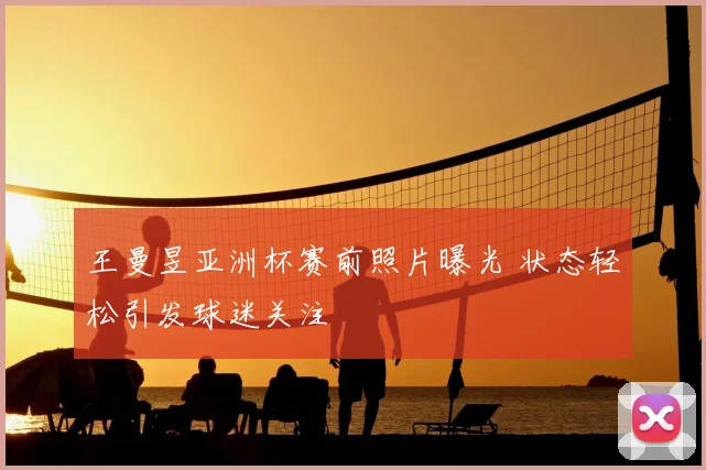 王曼昱亚洲杯赛前照片曝光 状态轻松引发球迷关注