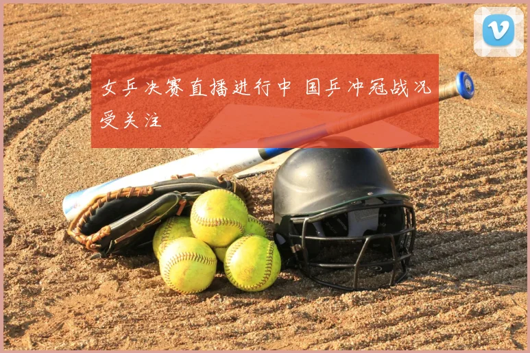 女乒决赛直播进行中 国乒冲冠战况受关注