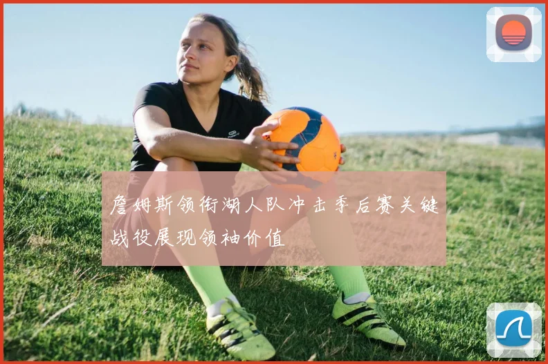 詹姆斯领衔湖人队冲击季后赛关键战役展现领袖价值